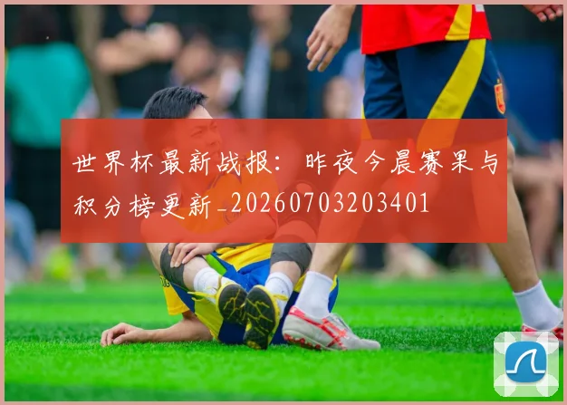 世界杯最新战报:昨夜今晨赛果与积分榜更新_20260703203401