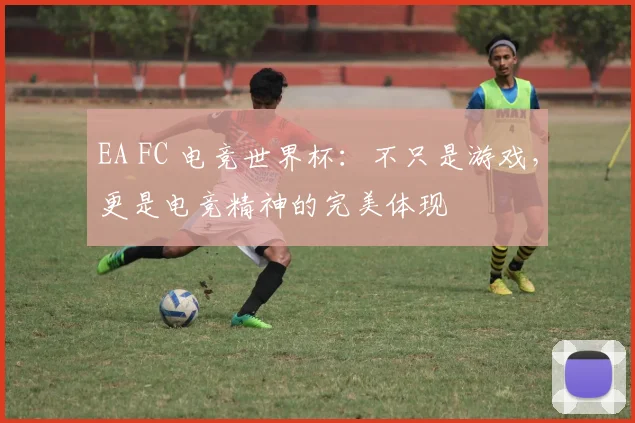EA FC 电竞世界杯：不只是游戏，更是电竞精神的完美体现