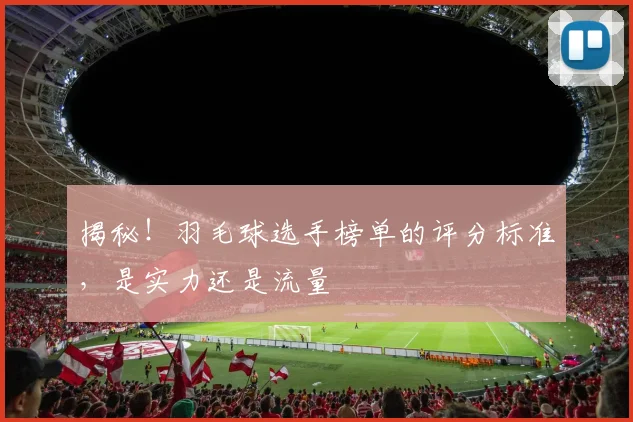 揭秘！羽毛球选手榜单的评分标准，是实力还是流量
