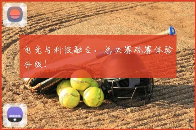 电竞与科技融合，总决赛观赛体验升级！