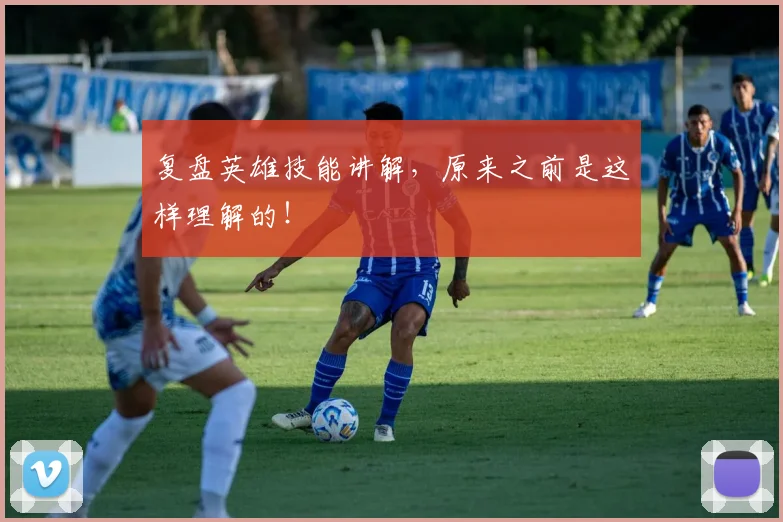 复盘英雄技能讲解，原来之前是这样理解的！