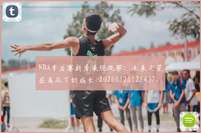 NBA季后赛新秀表现观察：未来之星在高压下的成长_20260526125437_20260702164401